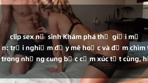clip sex nữ sinh Khám phá thế giới mới với sex người lớn: trải nghiệm đầy mê hoặc và đắm chìm trong những cung bậc cảm xúc tột cùng, hứng khởi và cuốn hút.