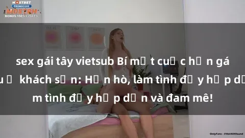 sex gái tây vietsub Bí mật cuộc hẹn gái Việt lần đầu ở khách sạn: Hẹn hò, làm tình đầy hấp dẫn và đam mê!