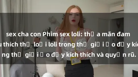 sex cha con Phim sex loli: thỏa mãn đam mê của người yêu thích thể loại loli trong thế giới ảo đầy kích thích và quyến rũ.