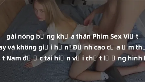 gái nóng bỏng khỏa thân Phim Sex Việt Nam HD - Xem ngay và không giới hạn! Đỉnh cao của ẩm thực tình dục Việt Nam được tái hiện với chất lượng hình ảnh sắc nét. Hãy thưởng thức ngay!