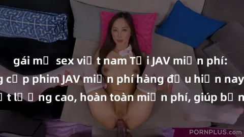 gái mỹ sex việt nam Tải JAV miễn phí: Các trang web cung cấp phim JAV miễn phí hàng đầu hiện nay. Các tác phẩm chất lượng cao, hoàn toàn miễn phí, giúp bạn thỏa mãn niềm đam mê mà không tốn kém.