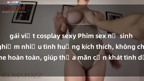 gái việt cosplay sexy Phim sex nữ sinh mới nhất: Trải nghiệm nhiều tình huống kích thích, không che hoàn toàn, giúp thỏa mãn cơn khát tình dục của các bạn trẻ