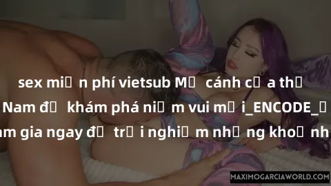 sex miễn phí vietsub Mở cánh cửa thế giới sex MILF Việt Nam để khám phá niềm vui mới_ENCODE_. Hãy tham gia ngay để trải nghiệm những khoảnh khắc đầy kích thích và đam mê.