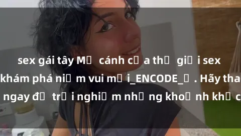 sex gái tây Mở cánh cửa thế giới sex MILF Việt Nam để khám phá niềm vui mới_ENCODE_. Hãy tham gia ngay để trải nghiệm những khoảnh khắc đầy kích thích và đam mê.