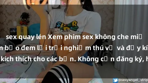 sex quay lén Xem phim sex không che miễn phí tại đây, đảm bảo đem lại trải nghiệm thú vị và đầy kích thích cho các bạn. Không cần đăng ký, hoàn toàn miễn phí.