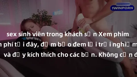 sex sinh viên trong khách sạn Xem phim sex không che miễn phí tại đây, đảm bảo đem lại trải nghiệm thú vị và đầy kích thích cho các bạn. Không cần đăng ký, hoàn toàn miễn phí.