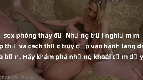 sex phòng thay đồ Những trải nghiệm mới lạ với sex tập thể và cách thức truy cập vào hành lang đam mê của bạn. Hãy khám phá những khoái cảm đầy kích thích với tập thể hấp dẫn!