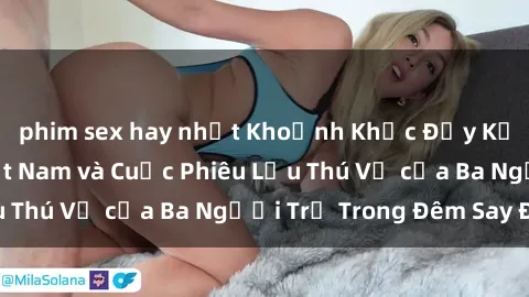 phim sex hay nhất Khoảnh Khắc Đầy Kịch Tính: Sex  Việt Nam và Cuộc Phiêu Lưu Thú Vị của Ba Người Trẻ Trong Đêm Say Đắm