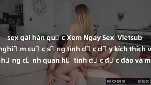 sex gái hàn quốc Xem Ngay Sex  Vietsub Full HD - Cùng trải nghiệm cuộc sống tình dục đầy kích thích với những cảnh quan hệ tình dục độc đáo và mãnh liệt trong bộ phim này!