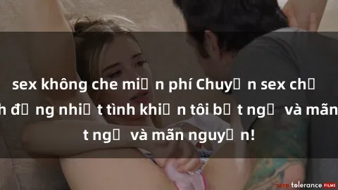 sex không che miễn phí Chuyện sex chị dâu: hành động nhiệt tình khiến tôi bất ngờ và mãn nguyện!