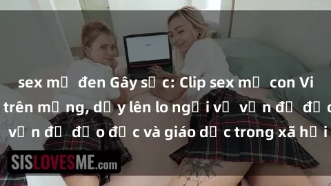 sex mỹ đen Gây sốc: Clip sex mẹ con Việt Nam lan truyền trên mạng, dấy lên lo ngại về vấn đề đạo đức và giáo dục trong xã hội hiện nay.