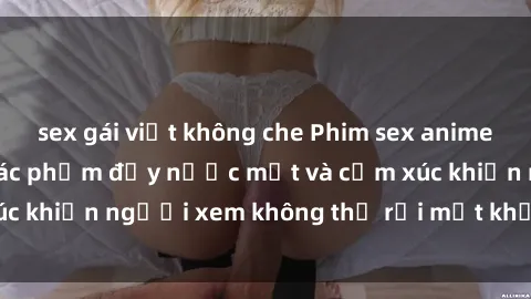 sex gái việt không che Phim sex anime đỉnh cao: Những tác phẩm đầy nước mắt và cảm xúc khiến người xem không thể rời mắt khỏi màn hình