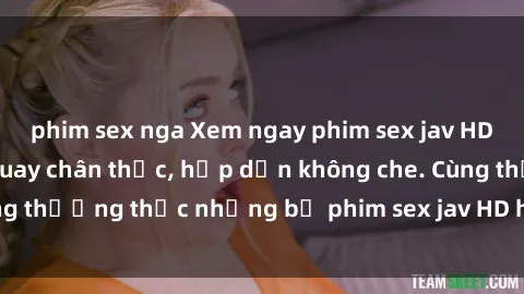 phim sex nga Xem ngay phim sex jav HD với những cảnh quay chân thực, hấp dẫn không che. Cùng thưởng thức những bộ phim sex jav HD hot nhất hiện nay!